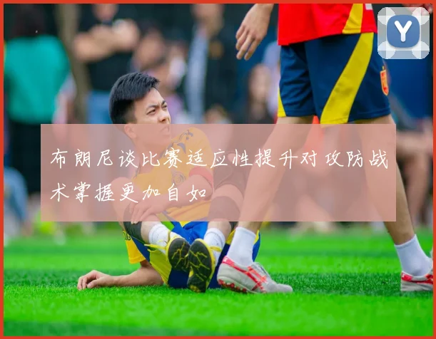 布朗尼谈比赛适应性提升对攻防战术掌握更加自如