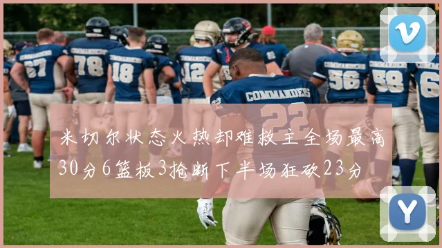 米切尔状态火热却难救主全场最高30分6篮板3抢断下半场狂砍23分