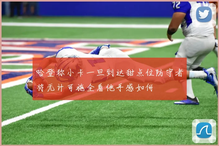 哈登称小卡一旦到达甜点位防守者将无计可施全看他手感如何