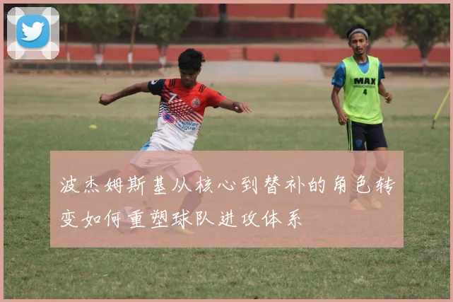 波杰姆斯基从核心到替补的角色转变如何重塑球队进攻体系