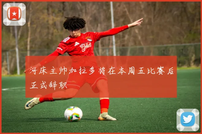 河床主帅加拉多将在本周五比赛后正式辞职