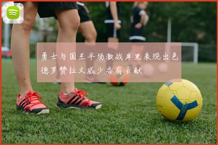 勇士与国王半场激战库里表现出色德罗赞拉文威少各有贡献