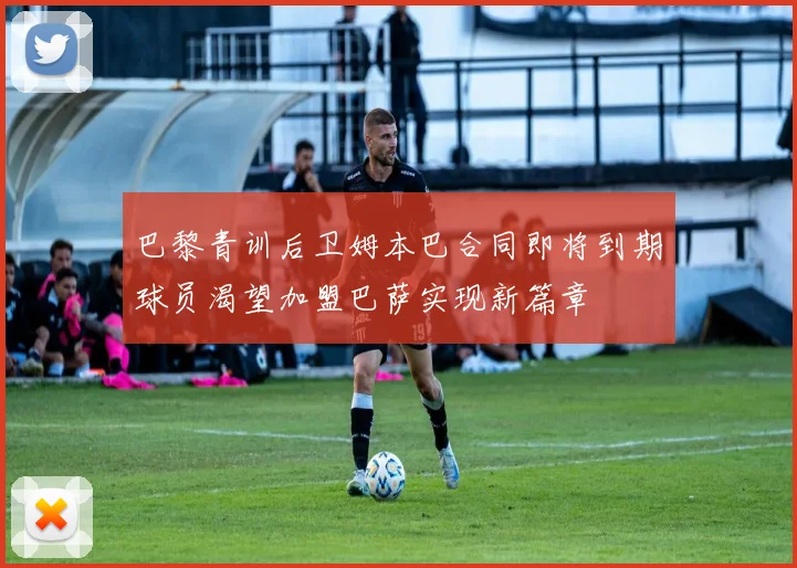 巴黎青训后卫姆本巴合同即将到期球员渴望加盟巴萨实现新篇章