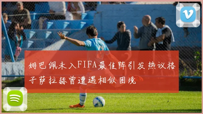 姆巴佩未入FIFA最佳阵引发热议格子萨拉赫曾遭遇相似困境