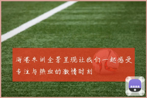 海港冬训全景呈现让我们一起感受专注与热血的激情时刻