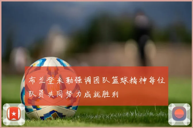 布兰登米勒强调团队篮球精神每位队员共同努力成就胜利
