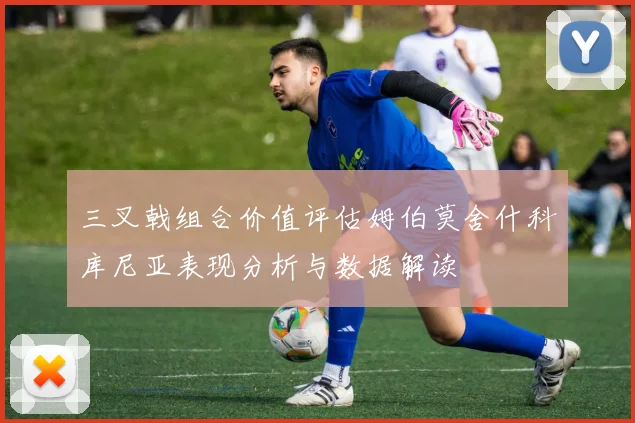 三叉戟组合价值评估姆伯莫舍什科库尼亚表现分析与数据解读