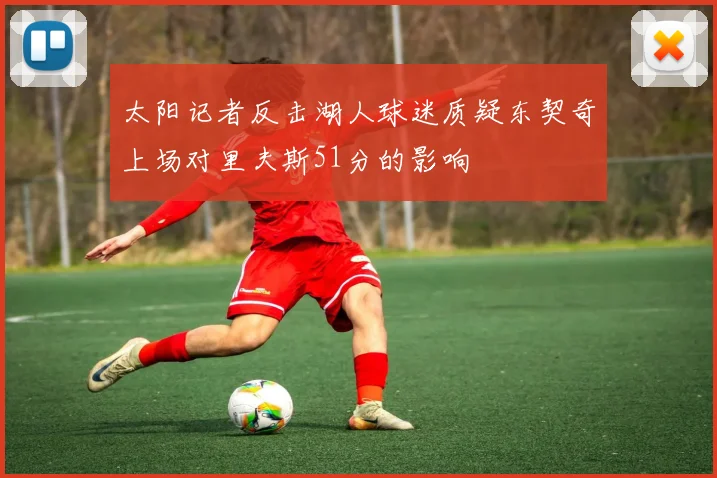 太阳记者反击湖人球迷质疑东契奇上场对里夫斯51分的影响