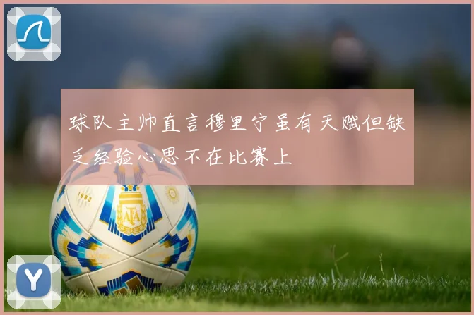 球队主帅直言穆里宁虽有天赋但缺乏经验心思不在比赛上