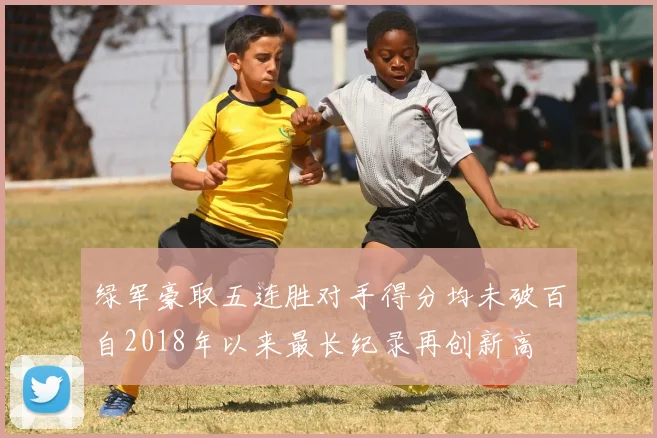 绿军豪取五连胜对手得分均未破百自2018年以来最长纪录再创新高
