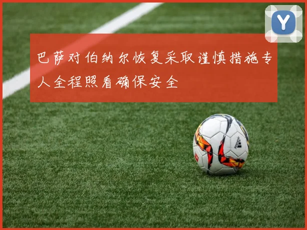 巴萨对伯纳尔恢复采取谨慎措施专人全程照看确保安全
