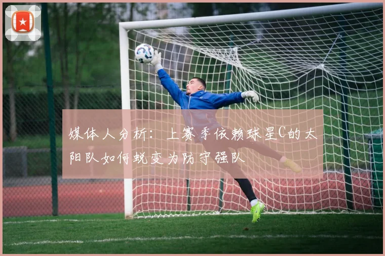 媒体人分析：上赛季依赖球星C的太阳队如何蜕变为防守强队