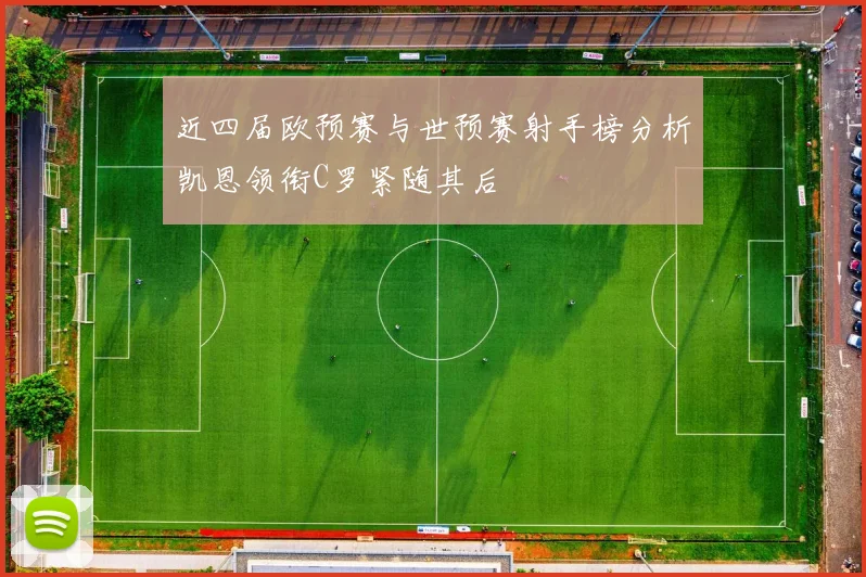 近四届欧预赛与世预赛射手榜分析凯恩领衔C罗紧随其后