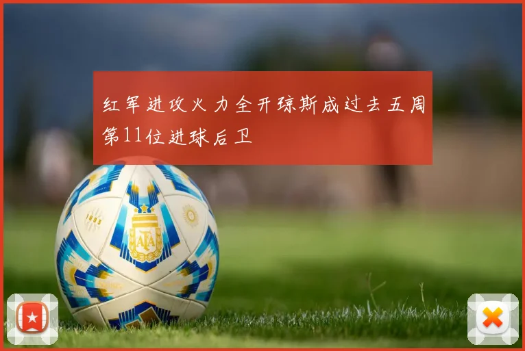 红军进攻火力全开琼斯成过去五周第11位进球后卫