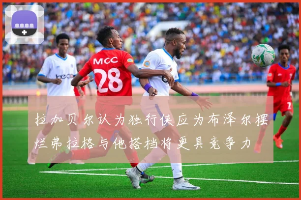 拉加贝尔认为独行侠应为布泽尔摆烂弗拉格与他搭档将更具竞争力