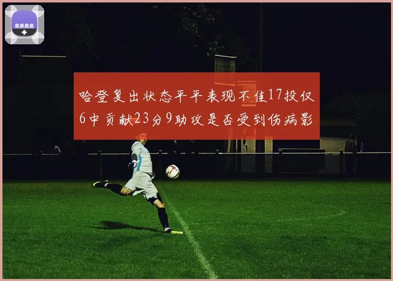 哈登复出状态平平表现不佳17投仅6中贡献23分9助攻是否受到伤病影响