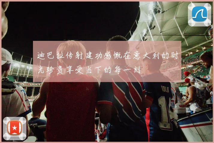 迪巴拉传射建功感慨在意大利的时光珍贵享受当下的每一刻