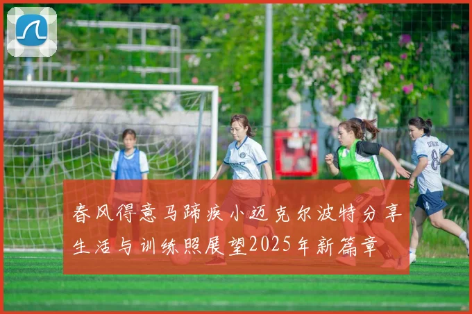 春风得意马蹄疾小迈克尔波特分享生活与训练照展望2025年新篇章