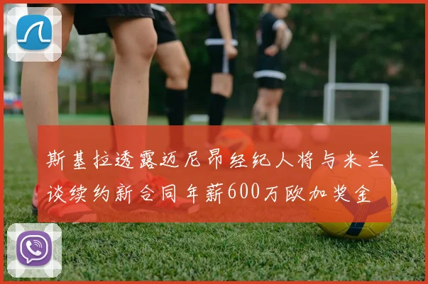 斯基拉透露迈尼昂经纪人将与米兰谈续约新合同年薪600万欧加奖金