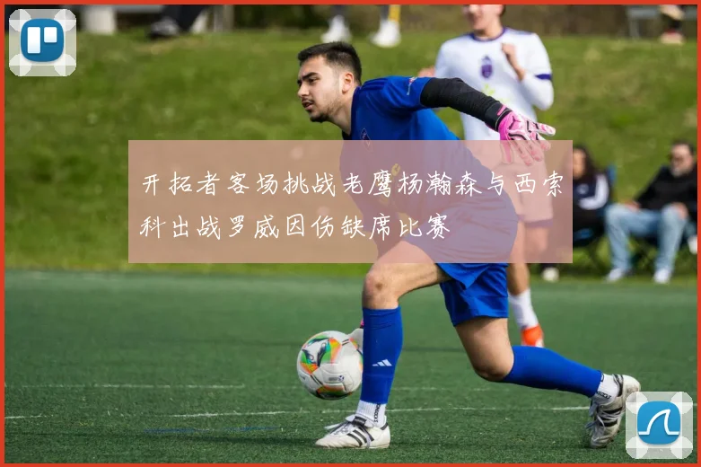 开拓者客场挑战老鹰杨瀚森与西索科出战罗威因伤缺席比赛
