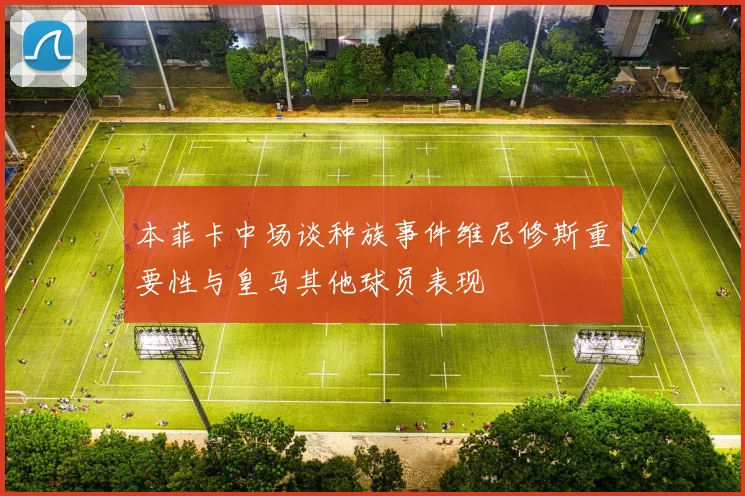 本菲卡中场谈种族事件维尼修斯重要性与皇马其他球员表现