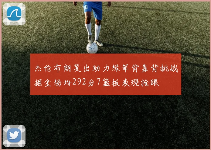 杰伦布朗复出助力绿军背靠背挑战掘金场均292分7篮板表现抢眼