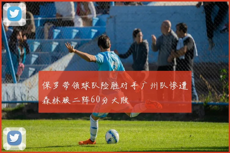 保罗带领球队险胜对手广州队惨遭森林狼二阵60分大败