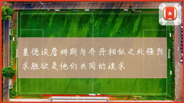 基德谈詹姆斯与乔丹相似之处强烈求胜欲是他们共同的追求