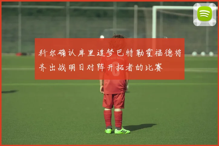 科尔确认库里追梦巴特勒霍福德将齐出战明日对阵开拓者的比赛