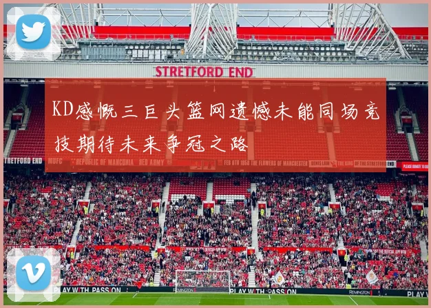 KD感慨三巨头篮网遗憾未能同场竞技期待未来争冠之路