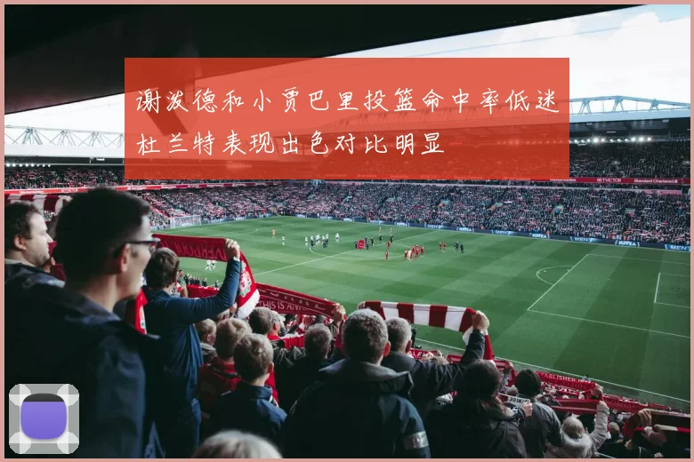 谢泼德和小贾巴里投篮命中率低迷杜兰特表现出色对比明显