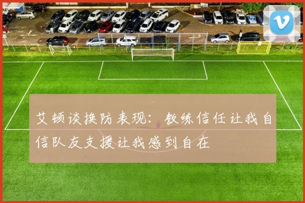 艾顿谈换防表现：教练信任让我自信队友支援让我感到自在