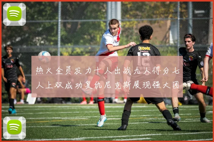 热火全员发力十人出战九人得分七人上双成功复仇尼克斯展现强大团队实力
