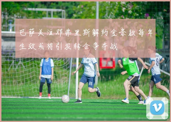 巴萨关注邓弗里斯解约金条款每年生效或将引发转会争夺战