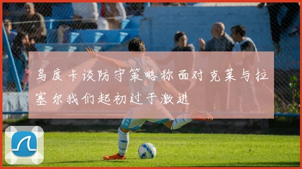 乌度卡谈防守策略称面对克莱与拉塞尔我们起初过于激进