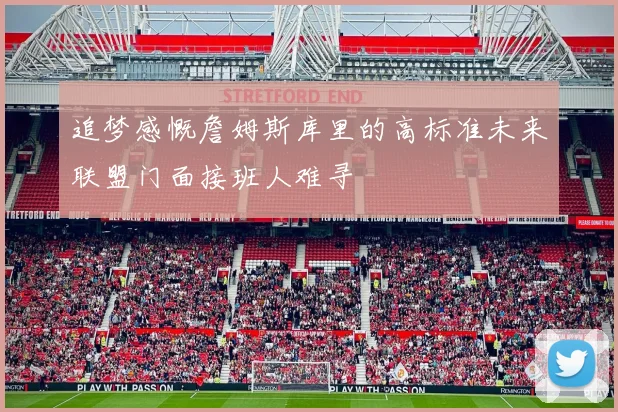 追梦感慨詹姆斯库里的高标准未来联盟门面接班人难寻