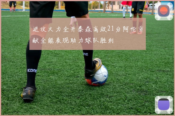 进攻火力全开泰森高效21分阿伦贡献全能表现助力球队胜利