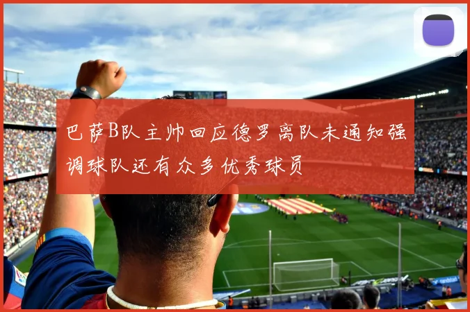 巴萨B队主帅回应德罗离队未通知强调球队还有众多优秀球员