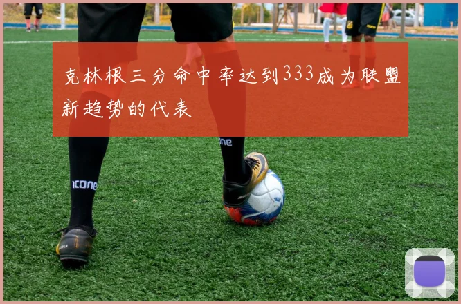 克林根三分命中率达到333成为联盟新趋势的代表