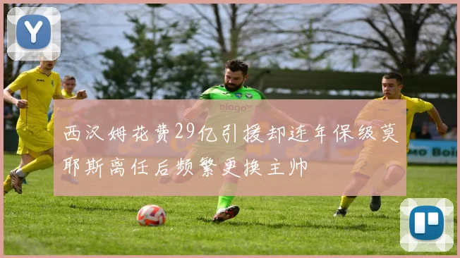 西汉姆花费29亿引援却连年保级莫耶斯离任后频繁更换主帅