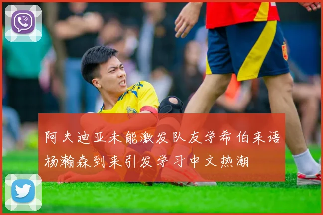 阿夫迪亚未能激发队友学希伯来语杨瀚森到来引发学习中文热潮