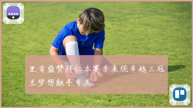 里肯盛赞拜仁本赛季表现卓越三冠王梦想触手可及