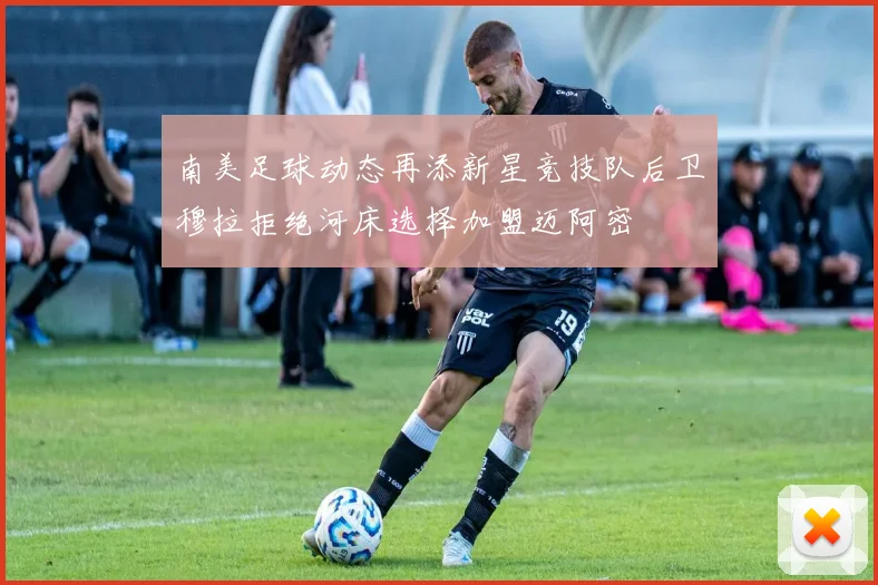 南美足球动态再添新星竞技队后卫穆拉拒绝河床选择加盟迈阿密