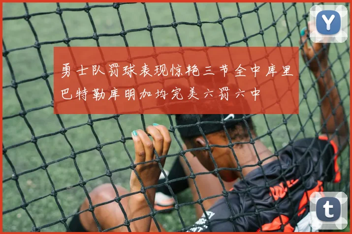勇士队罚球表现惊艳三节全中库里巴特勒库明加均完美六罚六中