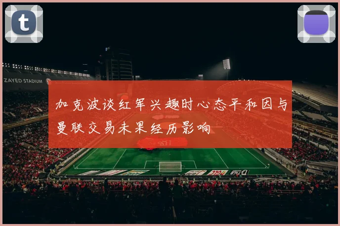 加克波谈红军兴趣时心态平和因与曼联交易未果经历影响