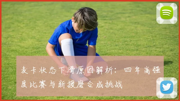 麦卡状态下滑原因解析：四年高强度比赛与新援磨合成挑战