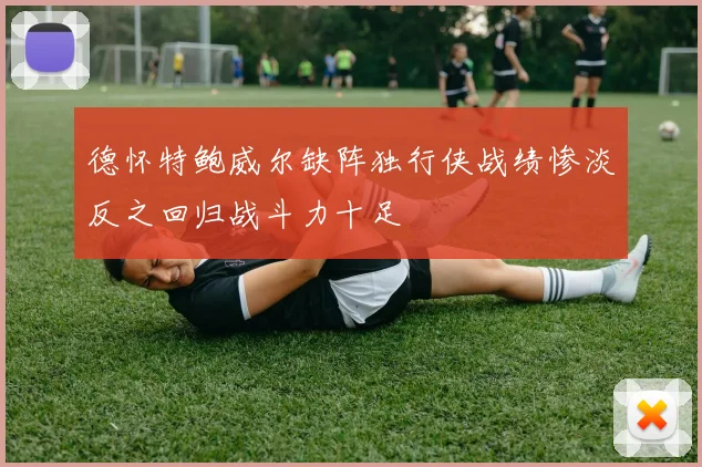 德怀特鲍威尔缺阵独行侠战绩惨淡反之回归战斗力十足