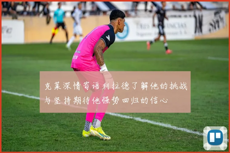 克莱深情寄语利拉德了解他的挑战与坚持期待他强势回归的信心