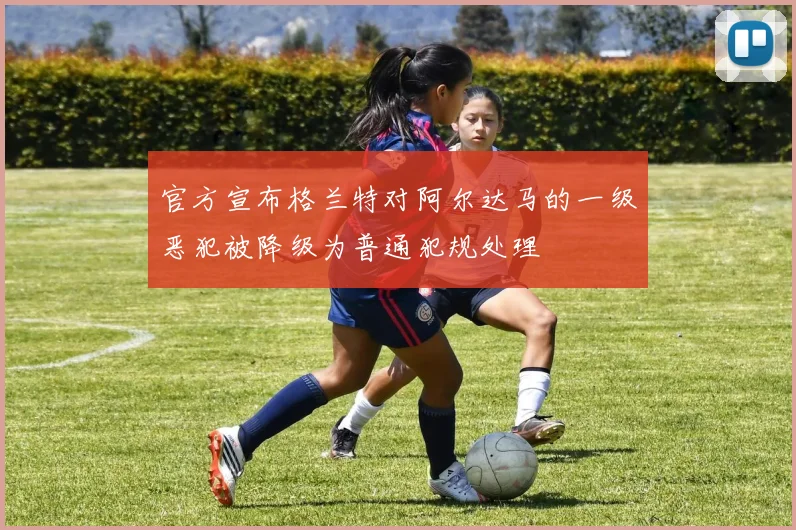 官方宣布格兰特对阿尔达马的一级恶犯被降级为普通犯规处理