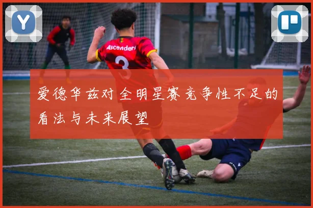 爱德华兹对全明星赛竞争性不足的看法与未来展望
